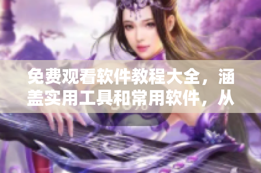 免費(fèi)觀看軟件教程大全，涵蓋實(shí)用工具和常用軟件，從此再也不用擔(dān)心撞墻！