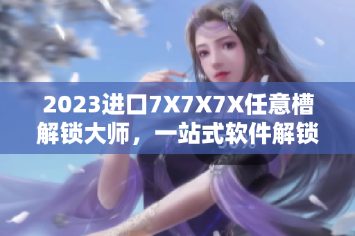 2023進(jìn)口7X7X7X任意槽解鎖大師，一站式軟件解鎖工具！