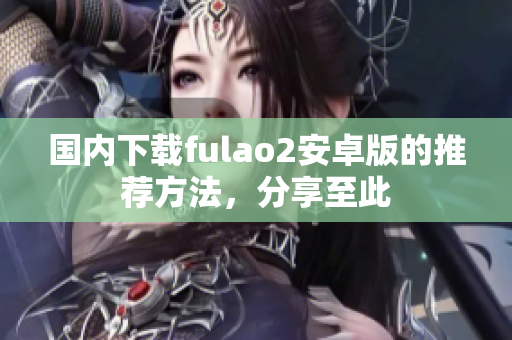 國內(nèi)下載fulao2安卓版的推薦方法，分享至此
