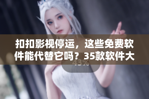 扣扣影視停運(yùn)，這些免費(fèi)軟件能代替它嗎？35款軟件大盤點(diǎn)！