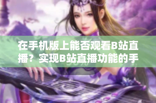 在手機版上能否觀看B站直播？實現(xiàn)B站直播功能的手機APP推薦