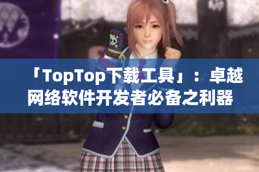 「TopTop下載工具」：卓越網(wǎng)絡(luò)軟件開發(fā)者必備之利器