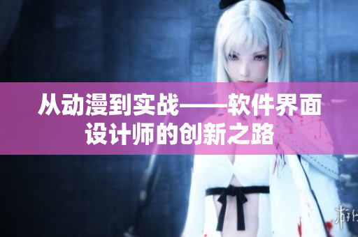 從動漫到實戰(zhàn)——軟件界面設計師的創(chuàng)新之路