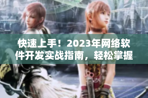 快速上手！2023年網(wǎng)絡(luò)軟件開發(fā)實(shí)戰(zhàn)指南，輕松掌握最新技能！