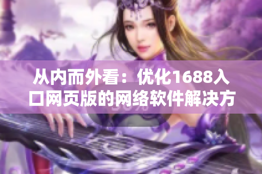 從內(nèi)而外看：優(yōu)化1688入口網(wǎng)頁版的網(wǎng)絡(luò)軟件解決方案