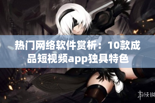 熱門(mén)網(wǎng)絡(luò)軟件賞析：10款成品短視頻app獨(dú)具特色