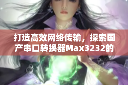 打造高效網(wǎng)絡(luò)傳輸，探索國產(chǎn)串口轉(zhuǎn)換器Max3232的軟件應(yīng)用