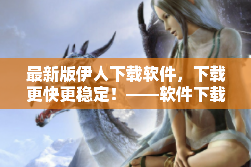 最新版伊人下載軟件，下載更快更穩(wěn)定！——軟件下載工具推薦