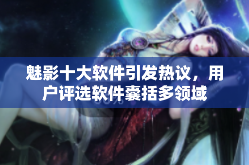 魅影十大軟件引發(fā)熱議，用戶評選軟件囊括多領域