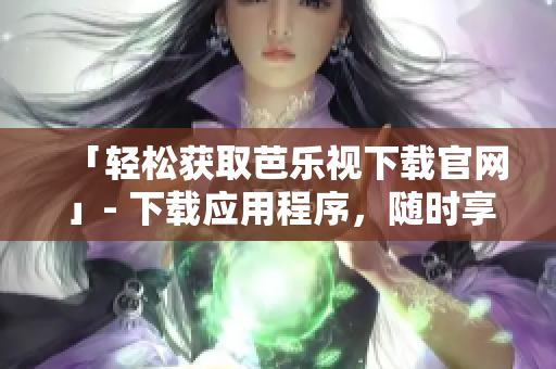 「輕松獲取芭樂視下載官網(wǎng)」- 下載應用程序，隨時享受視頻和電視內容