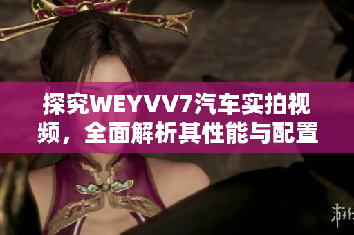 探究WEYVV7汽車實(shí)拍視頻，全面解析其性能與配置