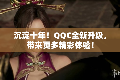 沉淀十年！QQC全新升級(jí)，帶來更多精彩體驗(yàn)！