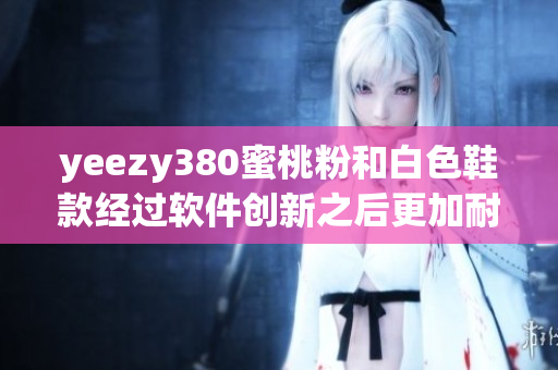 yeezy380蜜桃粉和白色鞋款經(jīng)過(guò)軟件創(chuàng)新之后更加耐穿舒適