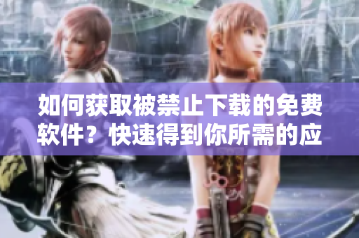 如何獲取被禁止下載的免費(fèi)軟件？快速得到你所需的應(yīng)用程序
