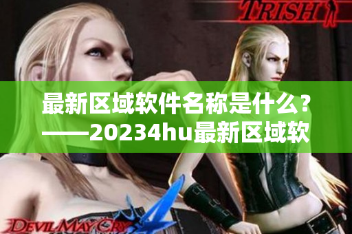 最新區(qū)域軟件名稱是什么？——20234hu最新區(qū)域軟件名稱