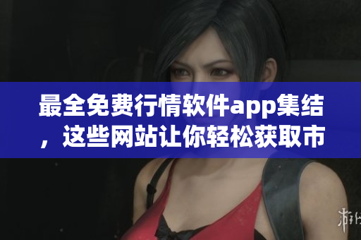 最全免費行情軟件app集結(jié)，這些網(wǎng)站讓你輕松獲取市場動態(tài)