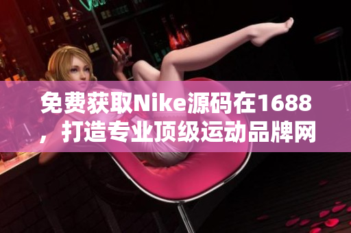 免費獲取Nike源碼在1688，打造專業(yè)頂級運動品牌網(wǎng)站