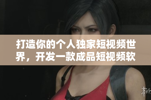 打造你的個(gè)人獨(dú)家短視頻世界，開發(fā)一款成品短視頻軟件