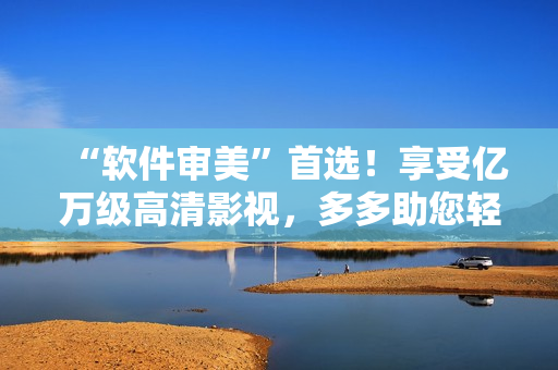 “軟件審美”首選！享受億萬級高清影視，多多助您輕松翻車！