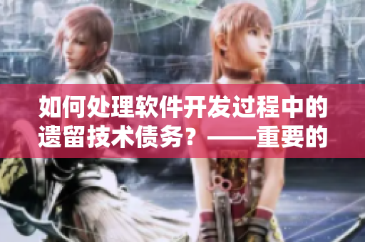 如何處理軟件開發(fā)過程中的遺留技術債務？——重要的軟件開發(fā)問題