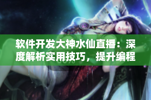 軟件開發(fā)大神水仙直播：深度解析實用技巧，提升編程能力