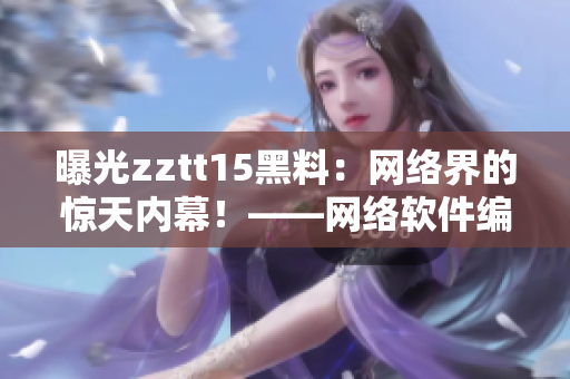 曝光zztt15黑料：網(wǎng)絡(luò)界的驚天內(nèi)幕！——網(wǎng)絡(luò)軟件編輯揭秘