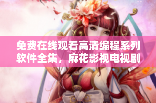 免費(fèi)在線觀看高清編程系列軟件全集，麻花影視電視劇 干貨分享