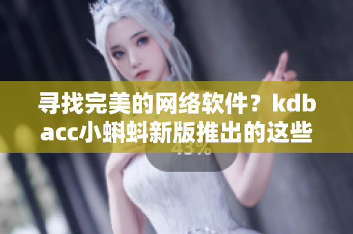 尋找完美的網絡軟件？kdbacc小蝌蚪新版推出的這些特性將讓你大為滿意！