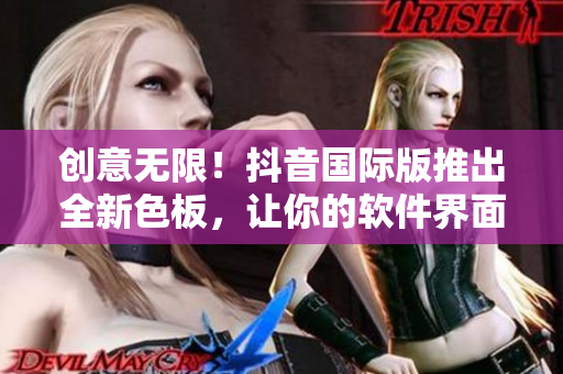 創(chuàng)意無限！抖音國際版推出全新色板，讓你的軟件界面更炫酷