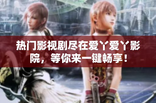 熱門影視劇盡在愛丫愛丫影院，等你來一鍵暢享！