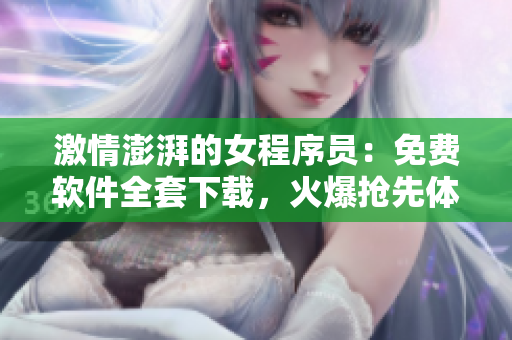 激情澎湃的女程序員：免費(fèi)軟件全套下載，火爆搶先體驗(yàn)