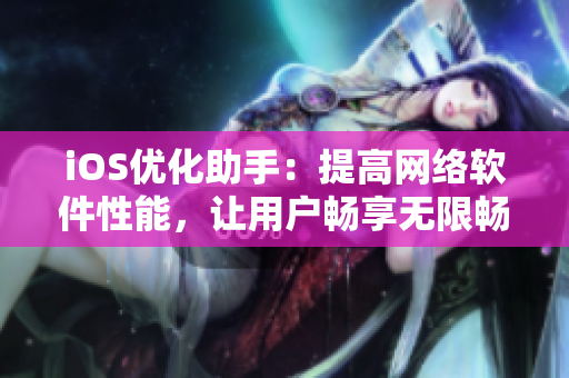 iOS優(yōu)化助手：提高網絡軟件性能，讓用戶暢享無限暢玩體驗