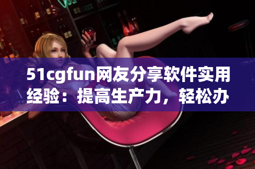 51cgfun網(wǎng)友分享軟件實(shí)用經(jīng)驗(yàn)：提高生產(chǎn)力，輕松辦公攻略
