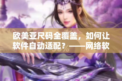 歐美亞尺碼全覆蓋，如何讓軟件自動(dòng)適配？——網(wǎng)絡(luò)軟件編輯分享