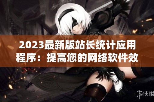 2023最新版站長統(tǒng)計(jì)應(yīng)用程序：提高您的網(wǎng)絡(luò)軟件效率