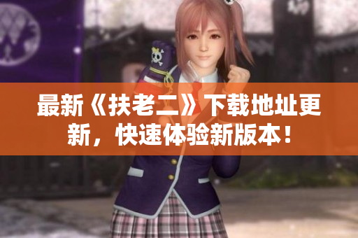 最新《扶老二》下載地址更新，快速體驗新版本！