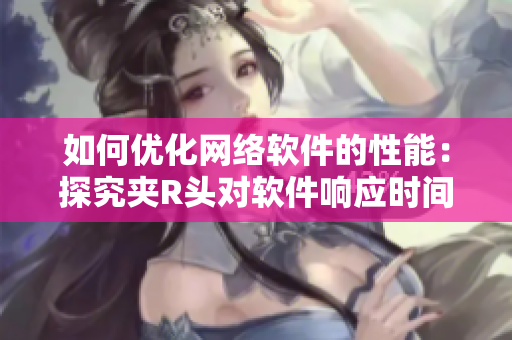 如何優(yōu)化網(wǎng)絡(luò)軟件的性能：探究夾R頭對軟件響應(yīng)時間的影響