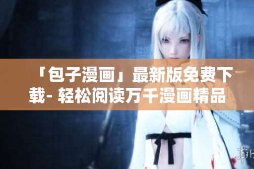 「包子漫畫」最新版免費(fèi)下載- 輕松閱讀萬千漫畫精品！