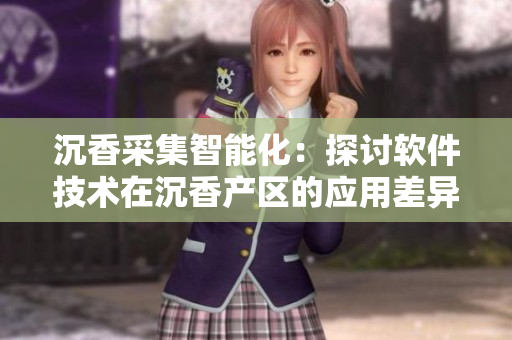 沉香采集智能化：探討軟件技術(shù)在沉香產(chǎn)區(qū)的應(yīng)用差異