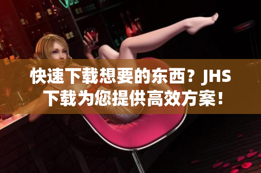 快速下載想要的東西？JHS 下載為您提供高效方案！