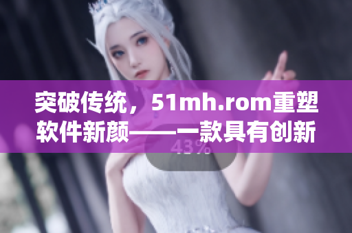 突破傳統(tǒng)，51mh.rom重塑軟件新顏——一款具有創(chuàng)新特色的軟件