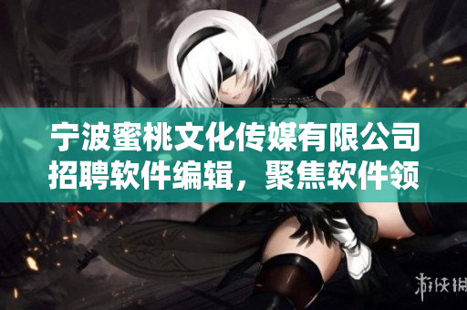 寧波蜜桃文化傳媒有限公司招聘軟件編輯，聚焦軟件領(lǐng)域深度探究，助力行業(yè)發(fā)展！