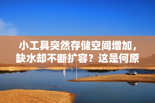 小工具突然存儲空間增加，缺水卻不斷擴容？這是何原因，如何解決？