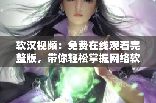 軟漢視頻：免費(fèi)在線觀看完整版，帶你輕松掌握網(wǎng)絡(luò)軟件技能！