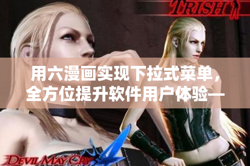 用六漫畫實現(xiàn)下拉式菜單，全方位提升軟件用戶體驗——全職法師實踐