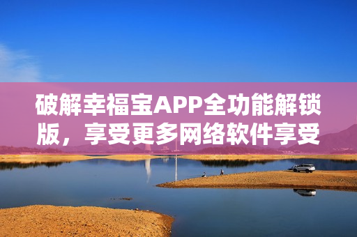 破解幸福寶APP全功能解鎖版，享受更多網(wǎng)絡(luò)軟件享受更多網(wǎng)絡(luò)軟件服務(wù)。