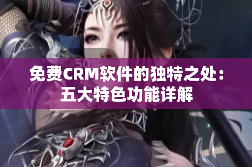 免費(fèi)CRM軟件的獨(dú)特之處：五大特色功能詳解
