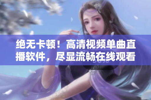 絕無(wú)卡頓！高清視頻單曲直播軟件，盡顯流暢在線觀看