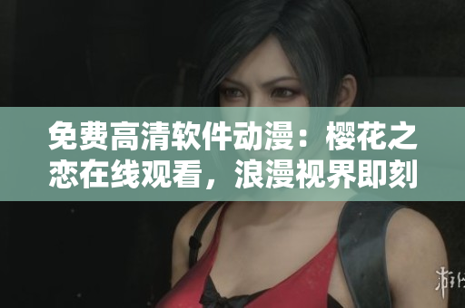 免費高清軟件動漫：櫻花之戀在線觀看，浪漫視界即刻開啟