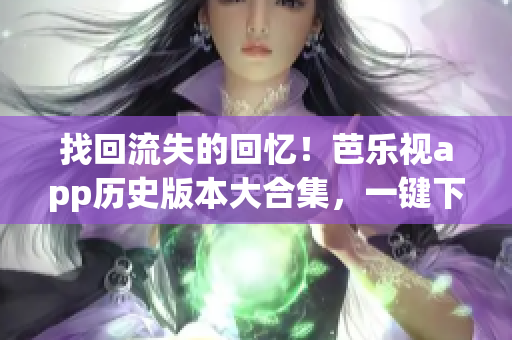 找回流失的回憶！芭樂(lè)視app歷史版本大合集，一鍵下載，尋找最初的感動(dòng)